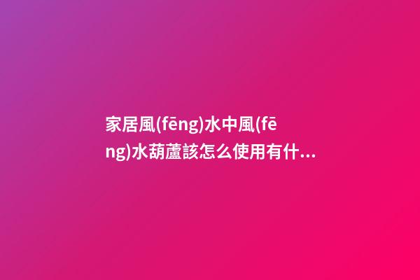 家居風(fēng)水中風(fēng)水葫蘆該怎么使用有什么講究？